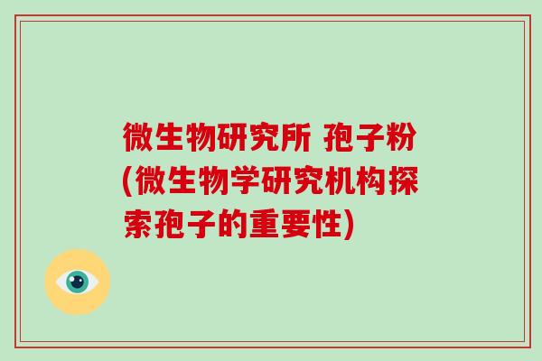微生物研究所 孢子粉(微生物学研究机构探索孢子的重要性)-第1张图片-破壁灵芝孢子粉研究指南