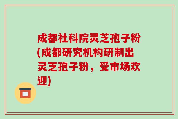 成都社科院灵芝孢子粉(成都研究机构研制出灵芝孢子粉,受市场欢迎)-第1张图片-破壁灵芝孢子粉研究指南 成都社科院灵芝孢子粉(成都研究机构研制出灵芝孢子粉,受市场欢迎)-第1张图片-破壁灵芝孢子粉研究指南
