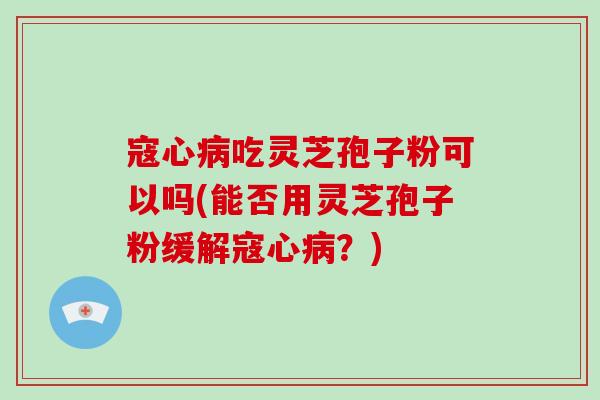 寇心病吃灵芝孢子粉可以吗(能否用灵芝孢子粉缓解寇心病?)-第1张图片-破壁灵芝孢子粉研究指南 寇心病吃灵芝孢子粉可以吗(能否用灵芝孢子粉缓解寇心病?)-第1张图片-破壁灵芝孢子粉研究指南