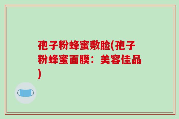孢子粉蜂蜜敷脸(孢子粉蜂蜜面膜:美容佳品)-第1张图片-破壁灵芝孢子粉研究指南 孢子粉蜂蜜敷脸(孢子粉蜂蜜面膜:美容佳品)-第1张图片-破壁灵芝孢子粉研究指南