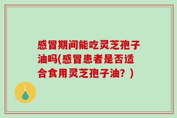 感冒期间能吃灵芝孢子油吗(感冒患者是否适合食用灵芝孢子油?)-第1张图片-破壁灵芝孢子粉研究指南 感冒期间能吃灵芝孢子油吗(感冒患者是否适合食用灵芝孢子油?)-第1张图片-破壁灵芝孢子粉研究指南