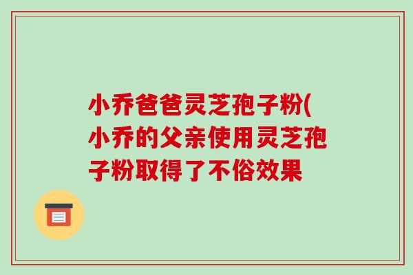 小乔爸爸灵芝孢子粉(小乔的父亲使用灵芝孢子粉取得了不俗效果-第1张图片-破壁灵芝孢子粉研究指南 小乔爸爸灵芝孢子粉(小乔的父亲使用灵芝孢子粉取得了不俗效果-第1张图片-破壁灵芝孢子粉研究指南