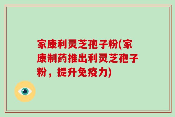 家康利灵芝孢子粉(家康制药推出利灵芝孢子粉,提升免疫力)-第1张图片-破壁灵芝孢子粉研究指南 家康利灵芝孢子粉(家康制药推出利灵芝孢子粉,提升免疫力)-第1张图片-破壁灵芝孢子粉研究指南