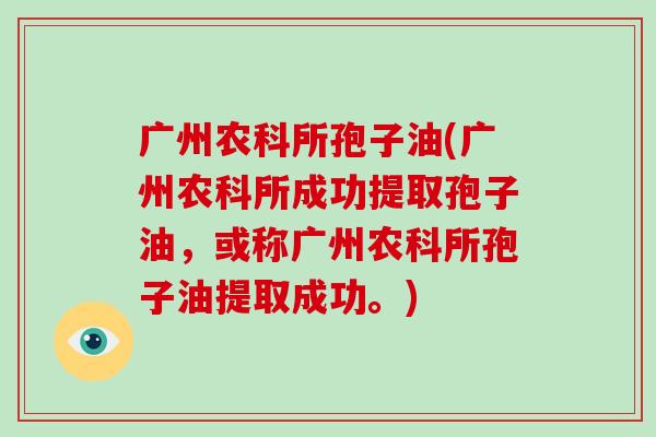 广州农科所孢子油(广州农科所成功提取孢子油,或称广州农科所孢子油提取成功。)-第1张图片-破壁灵芝孢子粉研究指南 广州农科所孢子油(广州农科所成功提取孢子油,或称广州农科所孢子油提取成功。)-第1张图片-破壁灵芝孢子粉研究指南