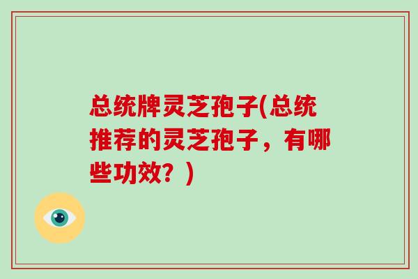 总统牌灵芝孢子(总统推荐的灵芝孢子,有哪些功效?)-第1张图片-破壁灵芝孢子粉研究指南 总统牌灵芝孢子(总统推荐的灵芝孢子,有哪些功效?)-第1张图片-破壁灵芝孢子粉研究指南