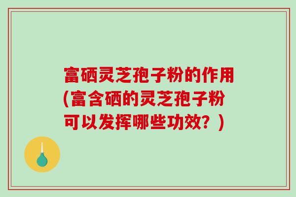 富硒灵芝孢子粉的作用(富含硒的灵芝孢子粉可以发挥哪些功效?)-第1张图片-破壁灵芝孢子粉研究指南 富硒灵芝孢子粉的作用(富含硒的灵芝孢子粉可以发挥哪些功效?)-第1张图片-破壁灵芝孢子粉研究指南