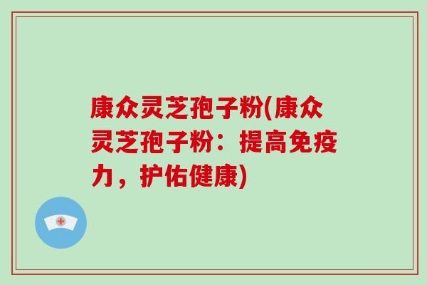 康众灵芝孢子粉(康众灵芝孢子粉:提高免疫力,护佑健康)-第1张图片-破壁灵芝孢子粉研究指南 康众灵芝孢子粉(康众灵芝孢子粉:提高免疫力,护佑健康)-第1张图片-破壁灵芝孢子粉研究指南