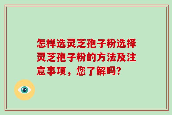 怎样选灵芝孢子粉选择灵芝孢子粉的方法及注意事项,您了解吗?-第1张图片-破壁灵芝孢子粉研究指南 怎样选灵芝孢子粉选择灵芝孢子粉的方法及注意事项,您了解吗?-第1张图片-破壁灵芝孢子粉研究指南