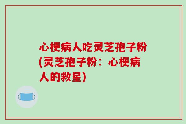心梗病人吃灵芝孢子粉(灵芝孢子粉：心梗病人的救星)-第1张图片-破壁灵芝孢子粉研究指南