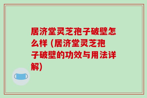 居济堂灵芝孢子破壁怎么样 (居济堂灵芝孢子破壁的功效与用法详解)-第1张图片-破壁灵芝孢子粉研究指南 居济堂灵芝孢子破壁怎么样 (居济堂灵芝孢子破壁的功效与用法详解)-第1张图片-破壁灵芝孢子粉研究指南