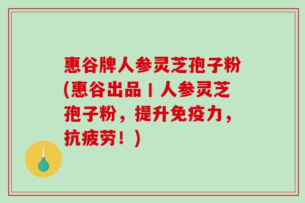 惠谷牌人参灵芝孢子粉(惠谷出品丨人参灵芝孢子粉,提升免疫力,抗疲劳!)-第1张图片-破壁灵芝孢子粉研究指南 惠谷牌人参灵芝孢子粉(惠谷出品丨人参灵芝孢子粉,提升免疫力,抗疲劳!)-第1张图片-破壁灵芝孢子粉研究指南