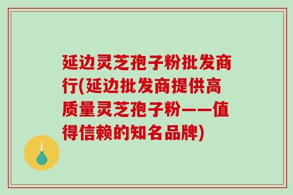 延边灵芝孢子粉批发商行(延边批发商提供高质量灵芝孢子粉——值得信赖的知名品牌)-第1张图片-破壁灵芝孢子粉研究指南