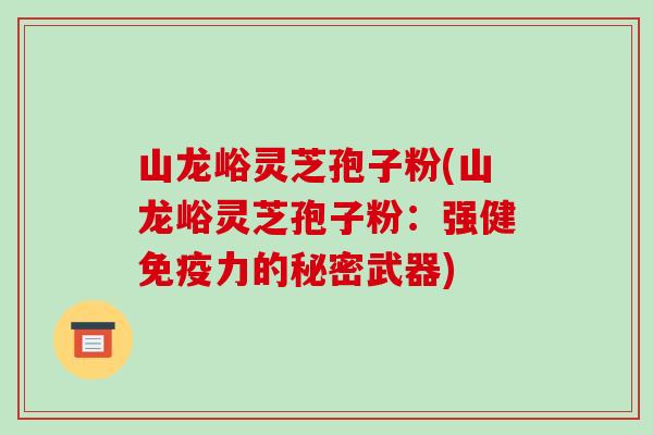 山龙峪灵芝孢子粉(山龙峪灵芝孢子粉：强健免疫力的秘密武器)-第1张图片-破壁灵芝孢子粉研究指南