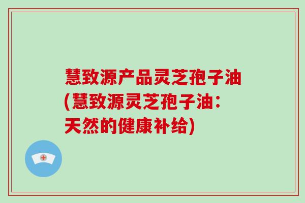 慧致源产品灵芝孢子油(慧致源灵芝孢子油：天然的健康补给)-第1张图片-破壁灵芝孢子粉研究指南