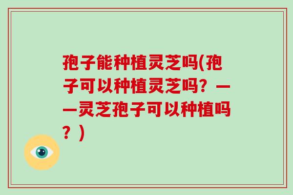孢子能种植灵芝吗(孢子可以种植灵芝吗?——灵芝孢子可以种植吗?)-第1张图片-破壁灵芝孢子粉研究指南 孢子能种植灵芝吗(孢子可以种植灵芝吗?——灵芝孢子可以种植吗?)-第1张图片-破壁灵芝孢子粉研究指南
