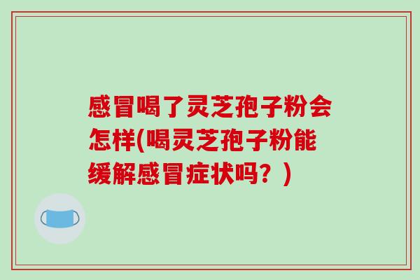感冒喝了灵芝孢子粉会怎样(喝灵芝孢子粉能缓解感冒症状吗?)-第1张图片-破壁灵芝孢子粉研究指南 感冒喝了灵芝孢子粉会怎样(喝灵芝孢子粉能缓解感冒症状吗?)-第1张图片-破壁灵芝孢子粉研究指南