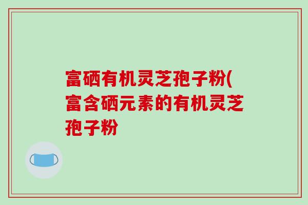 富硒有机灵芝孢子粉(富含硒元素的有机灵芝孢子粉-第1张图片-破壁灵芝孢子粉研究指南