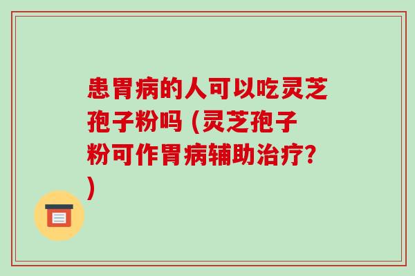 患胃病的人可以吃灵芝孢子粉吗 (灵芝孢子粉可作胃病辅助治疗?)-第1张图片-破壁灵芝孢子粉研究指南 患胃病的人可以吃灵芝孢子粉吗 (灵芝孢子粉可作胃病辅助治疗?)-第1张图片-破壁灵芝孢子粉研究指南