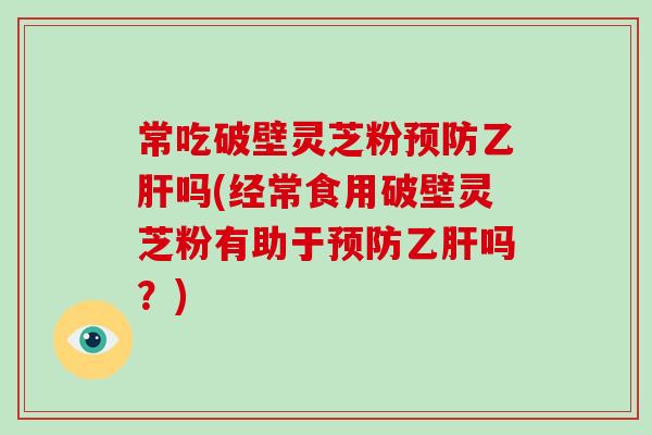 常吃破壁灵芝粉预防乙肝吗(经常食用破壁灵芝粉有助于预防乙肝吗？)-第1张图片-破壁灵芝孢子粉研究指南