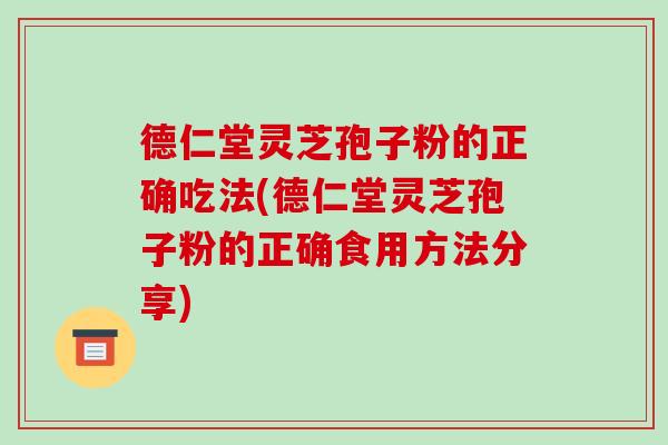 德仁堂灵芝孢子粉的正确吃法(德仁堂灵芝孢子粉的正确食用方法分享)-第1张图片-破壁灵芝孢子粉研究指南