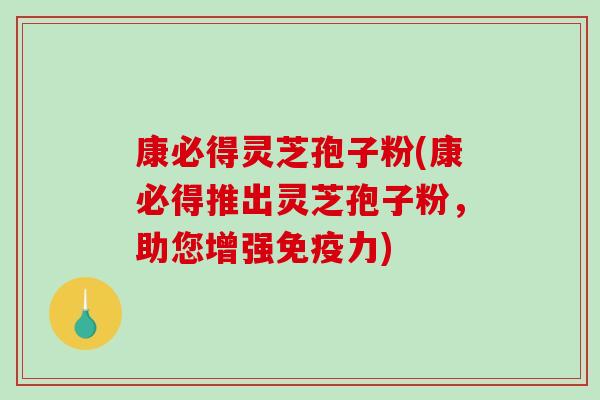 康必得灵芝孢子粉(康必得推出灵芝孢子粉,助您增强免疫力)-第1张图片-破壁灵芝孢子粉研究指南 康必得灵芝孢子粉(康必得推出灵芝孢子粉,助您增强免疫力)-第1张图片-破壁灵芝孢子粉研究指南