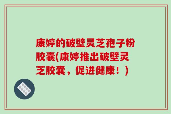 康婷的破壁灵芝孢子粉胶囊(康婷推出破壁灵芝胶囊,促进健康!)-第1张图片-破壁灵芝孢子粉研究指南 康婷的破壁灵芝孢子粉胶囊(康婷推出破壁灵芝胶囊,促进健康!)-第1张图片-破壁灵芝孢子粉研究指南