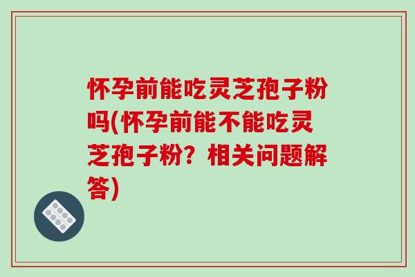 怀孕前能吃灵芝孢子粉吗(怀孕前能不能吃灵芝孢子粉?相关问题解答)-第1张图片-破壁灵芝孢子粉研究指南 怀孕前能吃灵芝孢子粉吗(怀孕前能不能吃灵芝孢子粉?相关问题解答)-第1张图片-破壁灵芝孢子粉研究指南