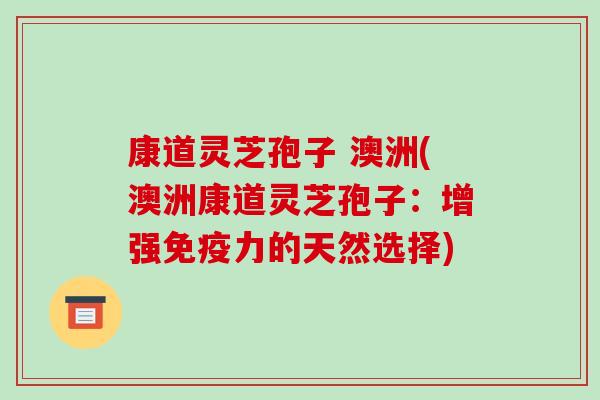 康道灵芝孢子 澳洲(澳洲康道灵芝孢子:增强免疫力的天然选择)-第1张图片-破壁灵芝孢子粉研究指南 康道灵芝孢子 澳洲(澳洲康道灵芝孢子:增强免疫力的天然选择)-第1张图片-破壁灵芝孢子粉研究指南
