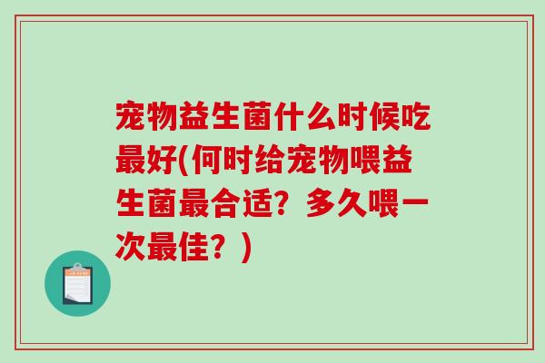 宠物益生菌什么时候吃最好(何时给宠物喂益生菌最合适?多久喂一次最佳?)-第1张图片-破壁灵芝孢子粉研究指南 宠物益生菌什么时候吃最好(何时给宠物喂益生菌最合适?多久喂一次最佳?)-第1张图片-破壁灵芝孢子粉研究指南