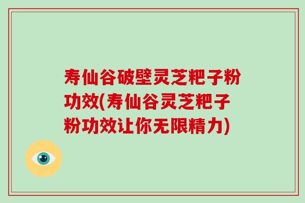 寿仙谷破壁灵芝粑子粉功效(寿仙谷灵芝粑子粉功效让你无限精力)-第1张图片-破壁灵芝孢子粉研究指南 寿仙谷破壁灵芝粑子粉功效(寿仙谷灵芝粑子粉功效让你无限精力)-第1张图片-破壁灵芝孢子粉研究指南