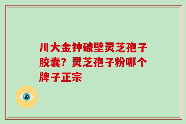 川大金钟破壁灵芝孢子胶囊?灵芝孢子粉哪个牌子正宗-第1张图片-破壁灵芝孢子粉研究指南 川大金钟破壁灵芝孢子胶囊?灵芝孢子粉哪个牌子正宗-第1张图片-破壁灵芝孢子粉研究指南