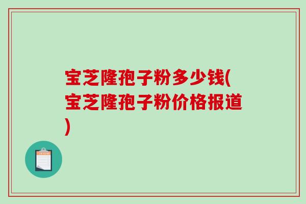 宝芝隆孢子粉多少钱(宝芝隆孢子粉价格报道)-第1张图片-破壁灵芝孢子粉研究指南 宝芝隆孢子粉多少钱(宝芝隆孢子粉价格报道)-第1张图片-破壁灵芝孢子粉研究指南