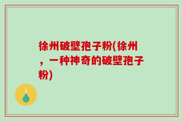 徐州破壁孢子粉(徐州,一种神奇的破壁孢子粉)-第1张图片-破壁灵芝孢子粉研究指南 徐州破壁孢子粉(徐州,一种神奇的破壁孢子粉)-第1张图片-破壁灵芝孢子粉研究指南