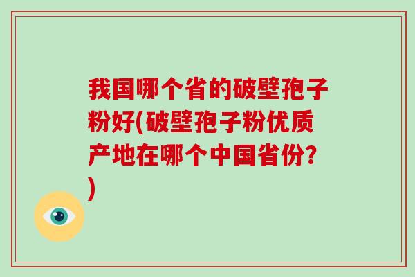 我国哪个省的破壁孢子粉好(破壁孢子粉优质产地在哪个中国省份?)-第1张图片-破壁灵芝孢子粉研究指南 我国哪个省的破壁孢子粉好(破壁孢子粉优质产地在哪个中国省份?)-第1张图片-破壁灵芝孢子粉研究指南