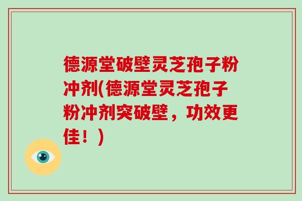 德源堂破壁灵芝孢子粉冲剂(德源堂灵芝孢子粉冲剂突破壁,功效更佳!)-第1张图片-破壁灵芝孢子粉研究指南 德源堂破壁灵芝孢子粉冲剂(德源堂灵芝孢子粉冲剂突破壁,功效更佳!)-第1张图片-破壁灵芝孢子粉研究指南