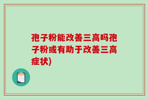 孢子粉能改善三高吗孢子粉或有助于改善三高症状)-第1张图片-破壁灵芝孢子粉研究指南