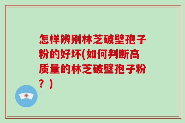 怎样辨别林芝破壁孢子粉的好坏(如何判断高质量的林芝破壁孢子粉?)-第1张图片-破壁灵芝孢子粉研究指南 怎样辨别林芝破壁孢子粉的好坏(如何判断高质量的林芝破壁孢子粉?)-第1张图片-破壁灵芝孢子粉研究指南