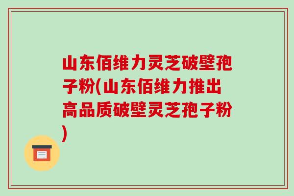 山东佰维力灵芝破壁孢子粉(山东佰维力推出高品质破壁灵芝孢子粉)-第1张图片-破壁灵芝孢子粉研究指南 山东佰维力灵芝破壁孢子粉(山东佰维力推出高品质破壁灵芝孢子粉)-第1张图片-破壁灵芝孢子粉研究指南