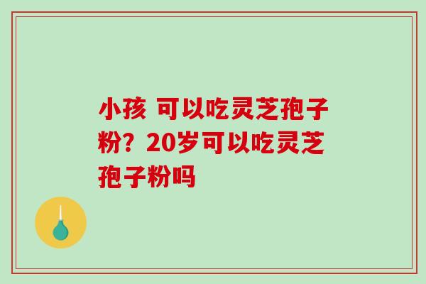 小孩 可以吃灵芝孢子粉?20岁可以吃灵芝孢子粉吗-第1张图片-破壁灵芝孢子粉研究指南 小孩 可以吃灵芝孢子粉?20岁可以吃灵芝孢子粉吗-第1张图片-破壁灵芝孢子粉研究指南
