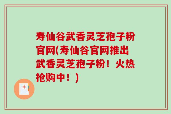 寿仙谷武香灵芝孢子粉官网(寿仙谷官网推出武香灵芝孢子粉！火热抢购中！)-第1张图片-破壁灵芝孢子粉研究指南