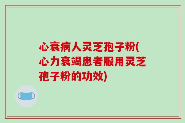 心衰病人灵芝孢子粉(心力衰竭患者服用灵芝孢子粉的功效)-第1张图片-破壁灵芝孢子粉研究指南 心衰病人灵芝孢子粉(心力衰竭患者服用灵芝孢子粉的功效)-第1张图片-破壁灵芝孢子粉研究指南