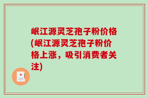 岷江源灵芝孢子粉价格(岷江源灵芝孢子粉价格上涨,吸引消费者关注)-第1张图片-破壁灵芝孢子粉研究指南 岷江源灵芝孢子粉价格(岷江源灵芝孢子粉价格上涨,吸引消费者关注)-第1张图片-破壁灵芝孢子粉研究指南