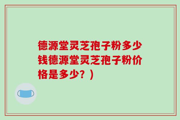 德源堂灵芝孢子粉多少钱德源堂灵芝孢子粉价格是多少？)-第1张图片-破壁灵芝孢子粉研究指南
