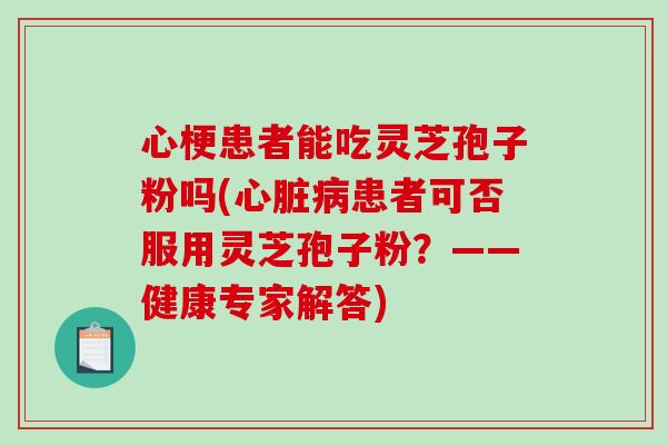 心梗患者能吃灵芝孢子粉吗(心脏病患者可否服用灵芝孢子粉？——健康专家解答)-第1张图片-破壁灵芝孢子粉研究指南