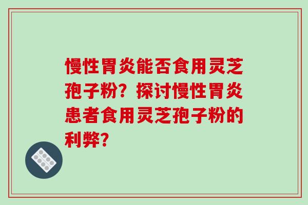 慢性胃炎能否食用灵芝孢子粉?探讨慢性胃炎患者食用灵芝孢子粉的利弊?-第1张图片-破壁灵芝孢子粉研究指南 慢性胃炎能否食用灵芝孢子粉?探讨慢性胃炎患者食用灵芝孢子粉的利弊?-第1张图片-破壁灵芝孢子粉研究指南