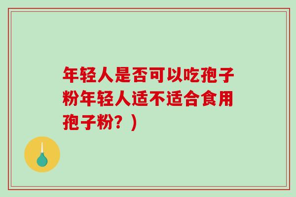年轻人是否可以吃孢子粉年轻人适不适合食用孢子粉?)-第1张图片-破壁灵芝孢子粉研究指南 年轻人是否可以吃孢子粉年轻人适不适合食用孢子粉?)-第1张图片-破壁灵芝孢子粉研究指南