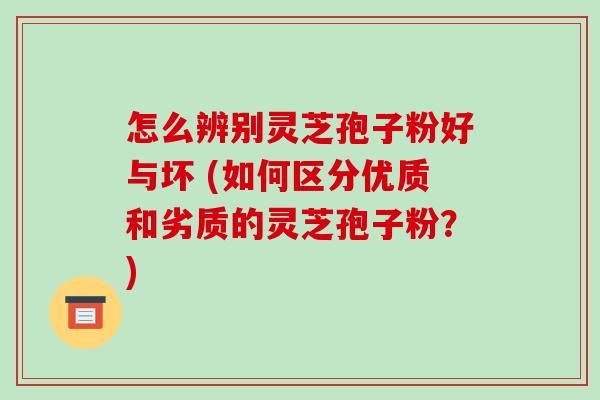 怎么辨别灵芝孢子粉好与坏 (如何区分优质和劣质的灵芝孢子粉？)-第1张图片-破壁灵芝孢子粉研究指南