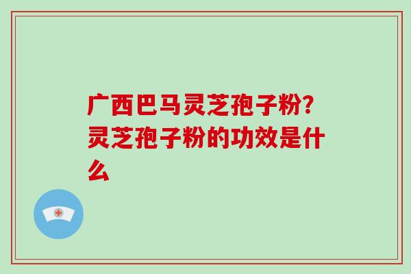 广西巴马灵芝孢子粉?灵芝孢子粉的功效是什么-第1张图片-破壁灵芝孢子粉研究指南 广西巴马灵芝孢子粉?灵芝孢子粉的功效是什么-第1张图片-破壁灵芝孢子粉研究指南
