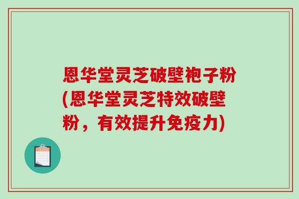 恩华堂灵芝破壁袍子粉(恩华堂灵芝特效破壁粉,有效提升免疫力)-第1张图片-破壁灵芝孢子粉研究指南 恩华堂灵芝破壁袍子粉(恩华堂灵芝特效破壁粉,有效提升免疫力)-第1张图片-破壁灵芝孢子粉研究指南