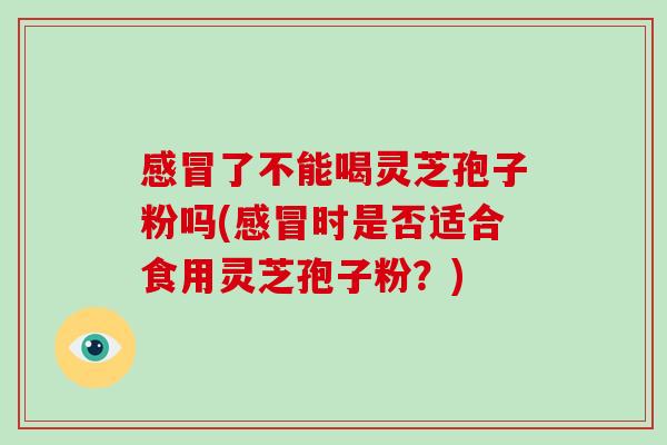 感冒了不能喝灵芝孢子粉吗(感冒时是否适合食用灵芝孢子粉?)-第1张图片-破壁灵芝孢子粉研究指南 感冒了不能喝灵芝孢子粉吗(感冒时是否适合食用灵芝孢子粉?)-第1张图片-破壁灵芝孢子粉研究指南